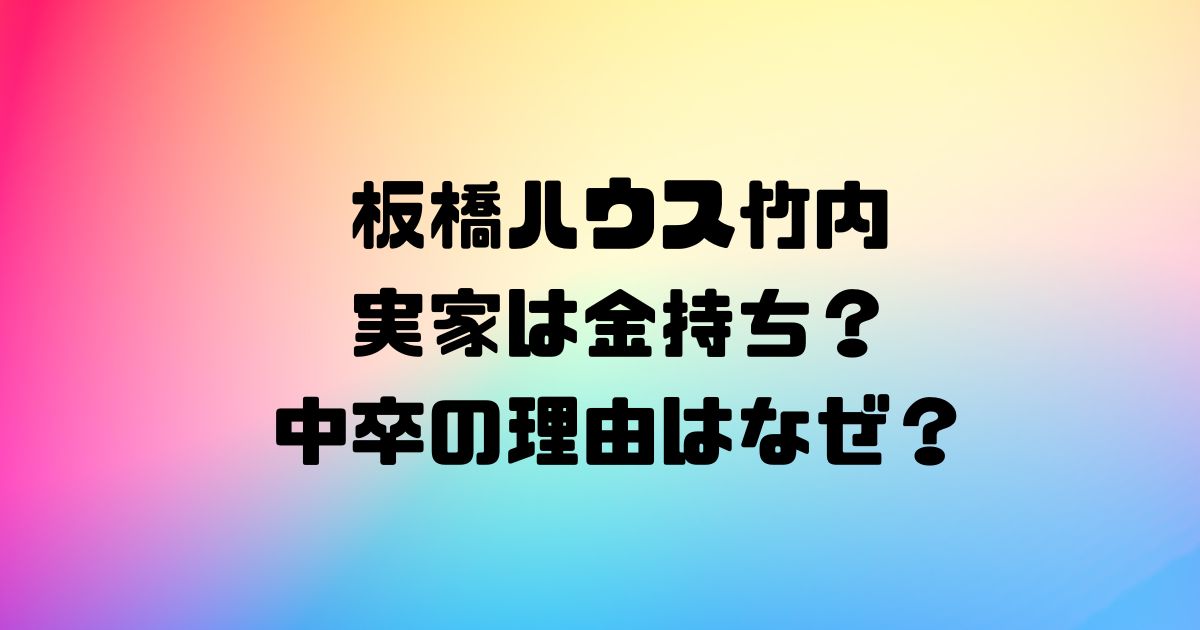 板橋ハウス竹内の実家は金持ち？中卒の理由はなぜ？