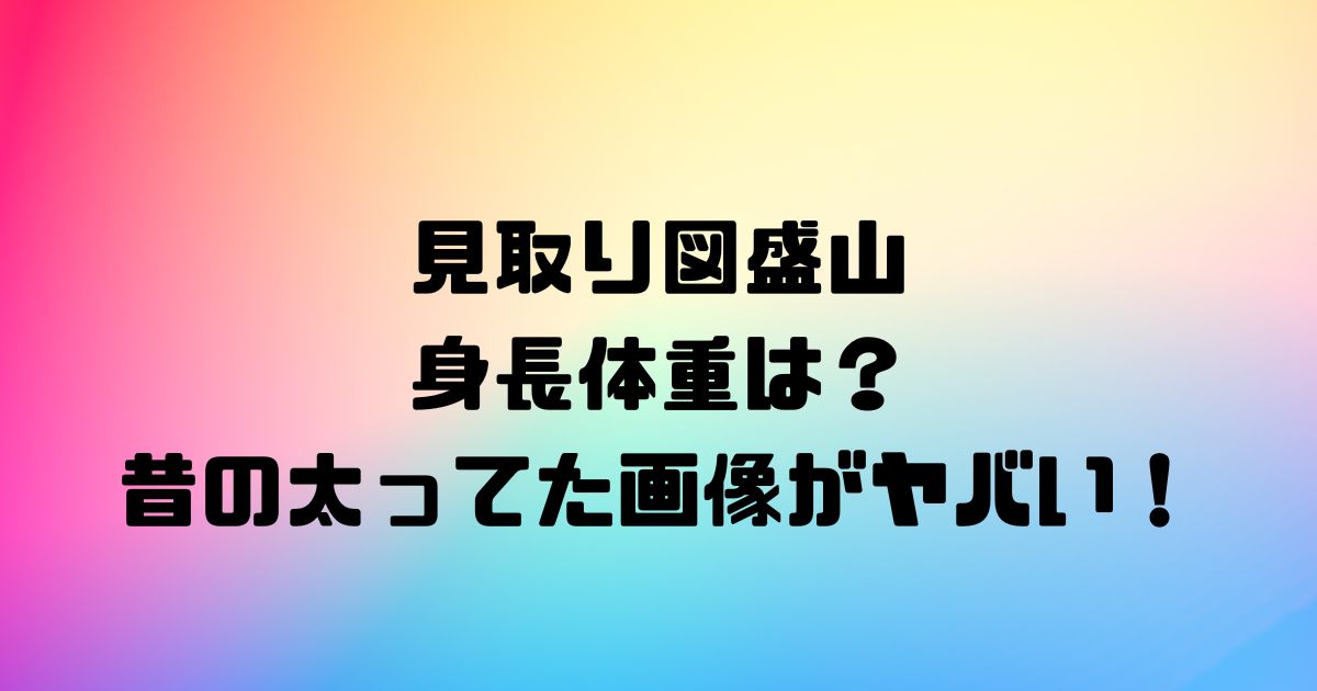 見取り図盛山の身長体重は？昔の太ってた画像がヤバい！