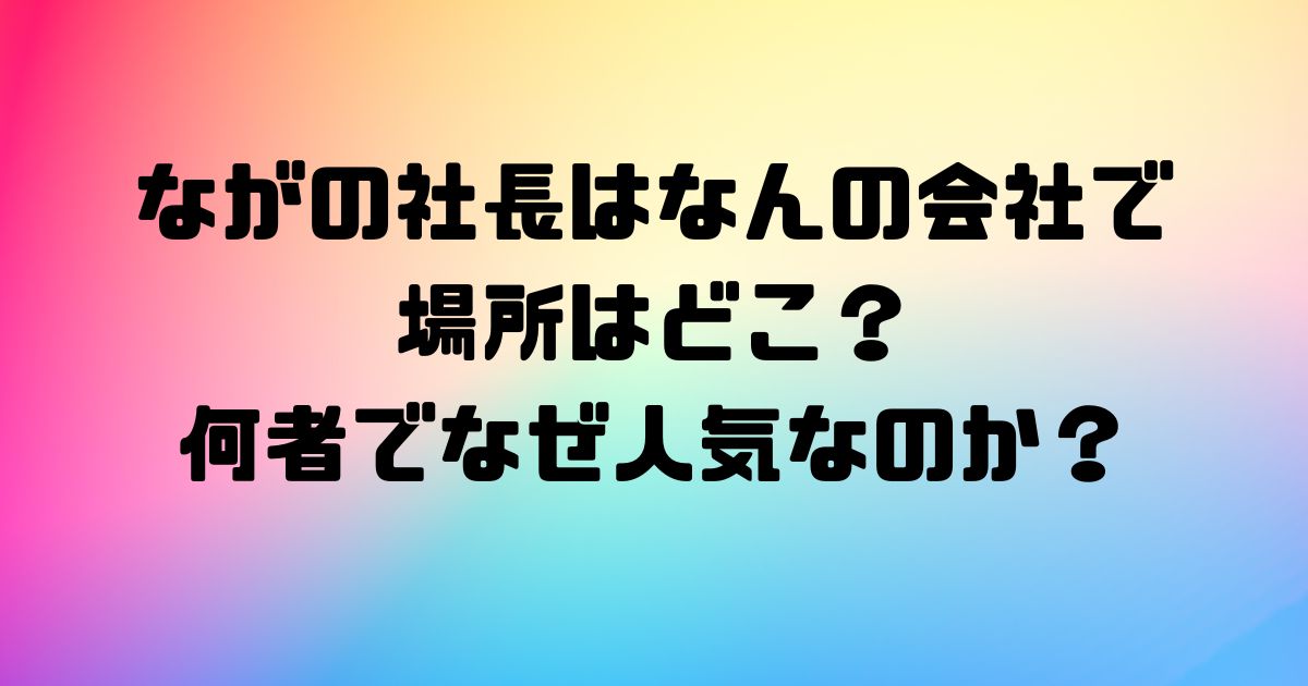 ながの社長はなんの会社で場所はどこ？何者でなぜ人気なのか？