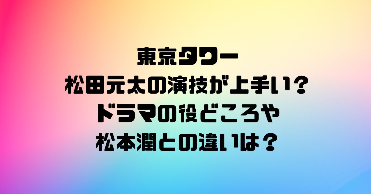 東京タワー松田元太の演技が上手い？ドラマの役どころや松本潤との違いは？