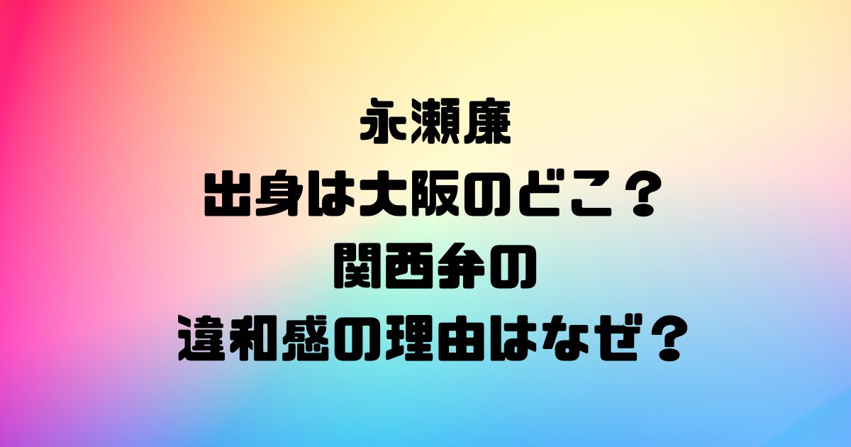 永瀬廉の出身は大阪のどこ？関西弁の違和感の理由はなぜ？