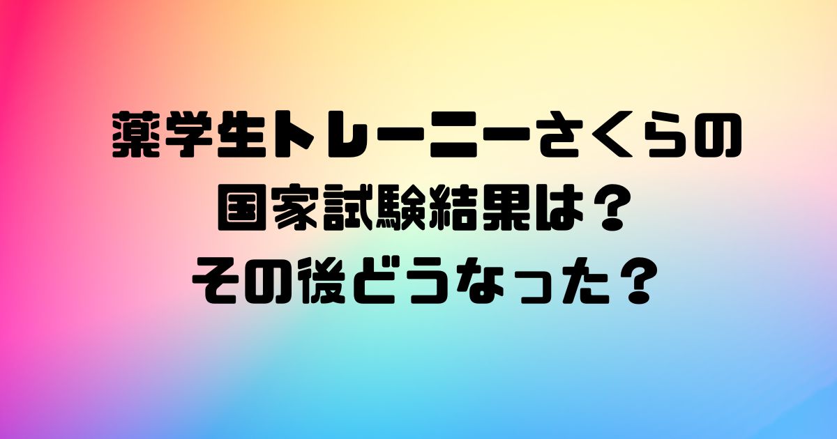 薬学生トレーニーさくらの国家試験結果は？その後どうなった？