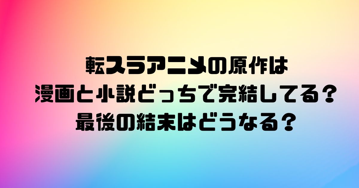 転スラアニメの原作は漫画と小説どっちで完結してる？最後の結末はどうなる？