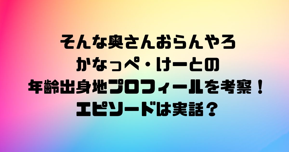 そんな奥さんおらんやろのかなっぺ・けーとの年齢出身地プロフィールを考察！エピソードは実話？