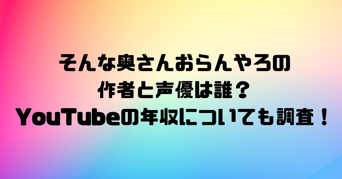 そんな奥さんおらんやろの作者と声優は誰？YouTubeの年収についても調査！