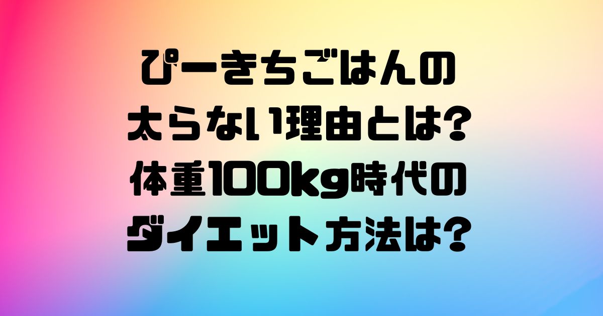 ぴーきちごはんの太らない理由とは?体重100kg時代のダイエット方法は?