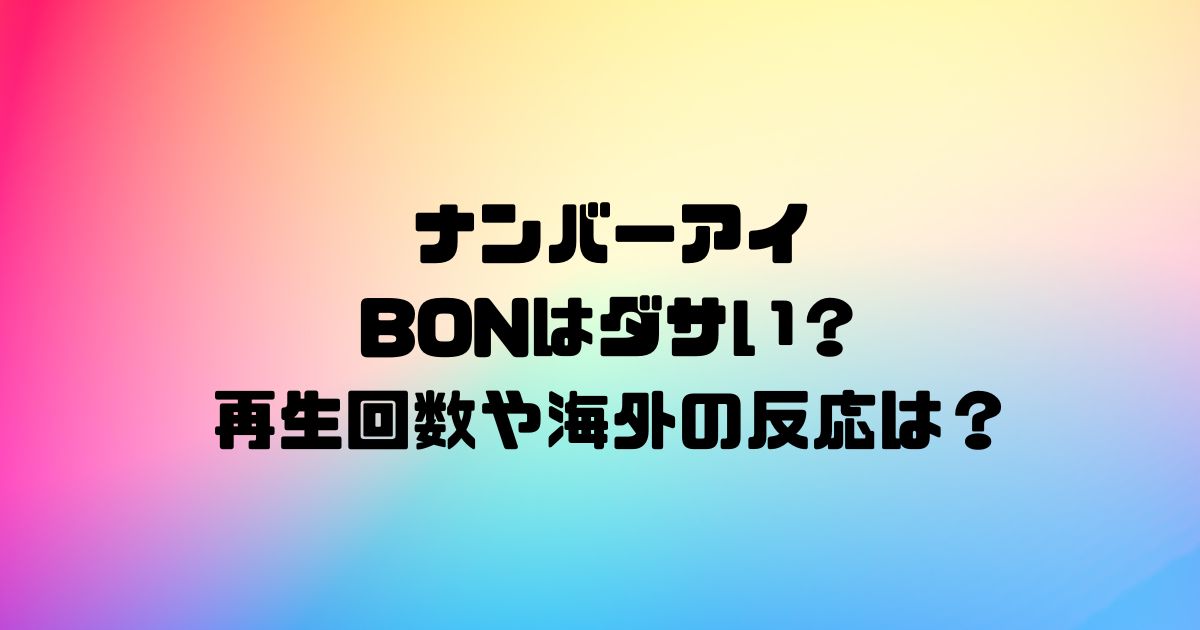 ナンバーアイのBONはダサい？再生回数や海外の反応は？