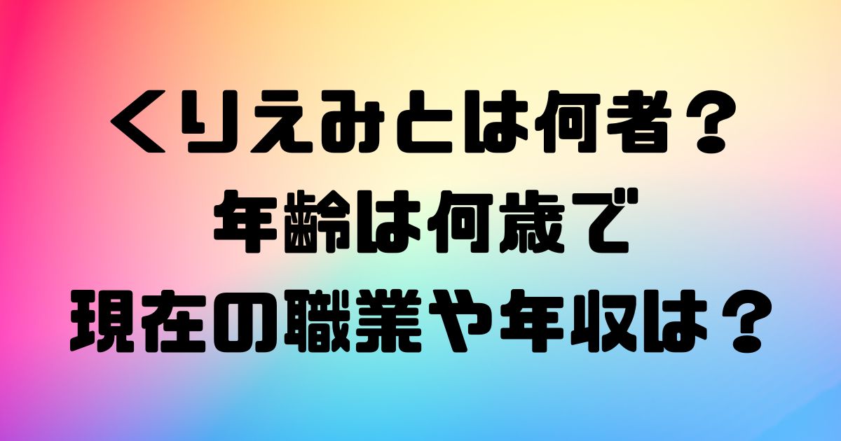 くりえみとは何者？年齢は何歳で現在の職業や年収は？