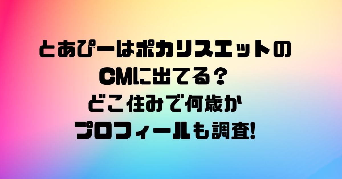 とあぴーはポカリスエットのCMに出てる？どこ住みで何歳かプロフィールも調査!