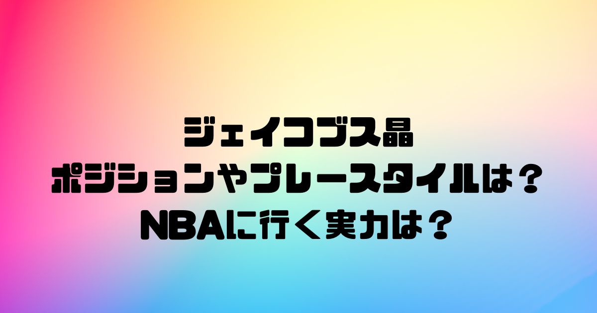 ジェイコブス晶のポジションやプレースタイルは？NBAに行く実力は？