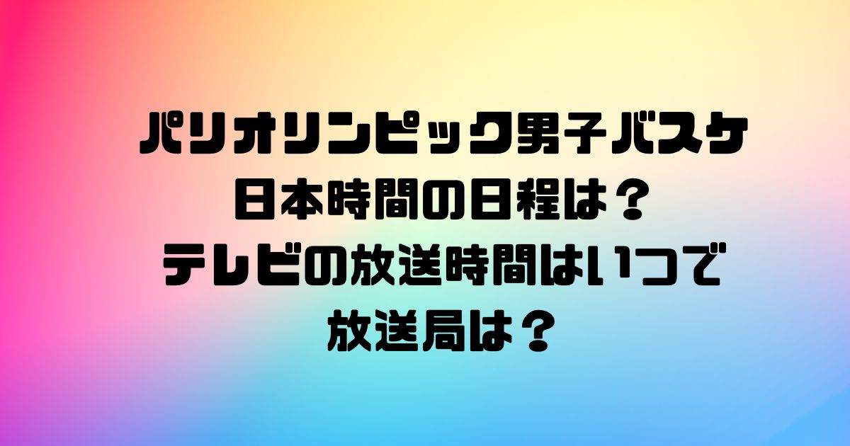 パリオリンピック男子バスケの日本時間の日程は？テレビの放送時間はいつで放送局は？