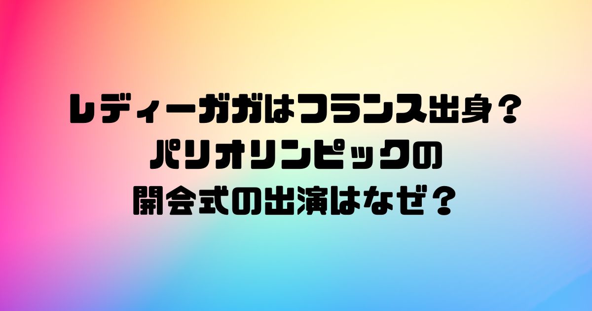 レディーガガはフランス出身？パリオリンピックの開会式の出演はなぜ？