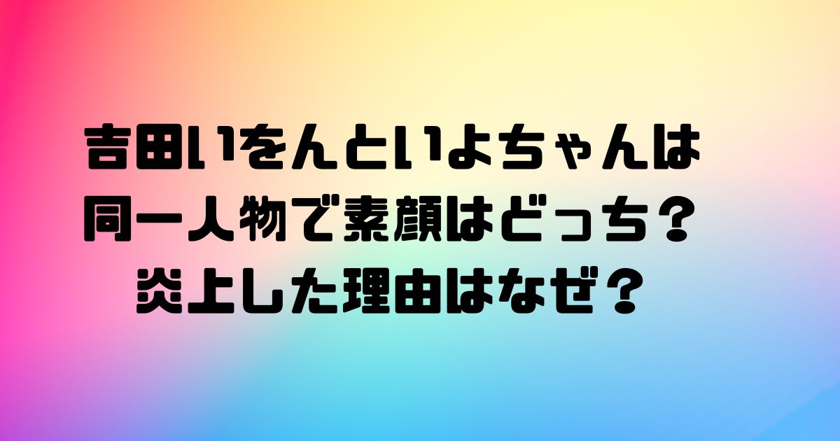 吉田いをんといよちゃんは同一人物で素顔はどっち？炎上した理由はなぜ？