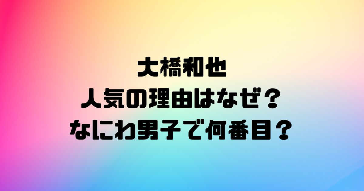 大橋和也の人気の理由はなぜ？なにわ男子で何番目？