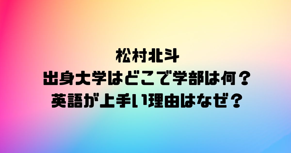 松村北斗の出身大学はどこで学部は何？英語が上手い理由はなぜ？