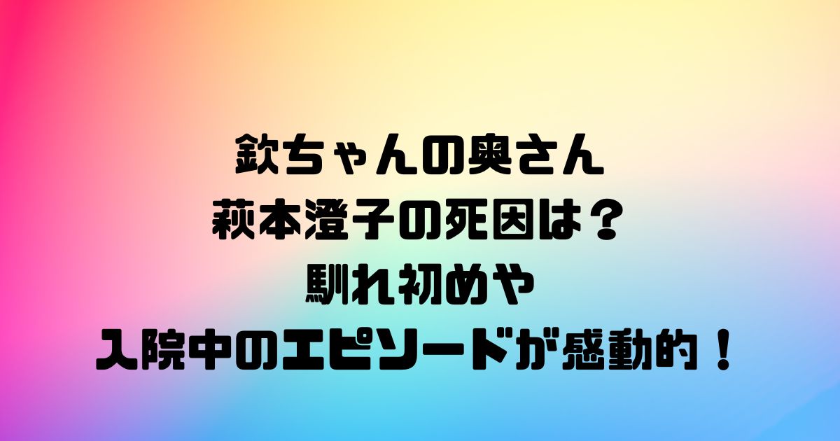 欽ちゃんの奥さんの萩本澄子の死因は？馴れ初めや入院中のエピソードが感動的！