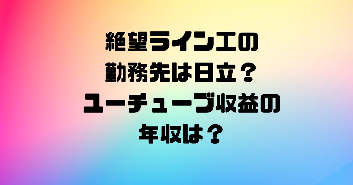 絶望ライン工の勤務先は日立？ユーチューブ収益の年収は？