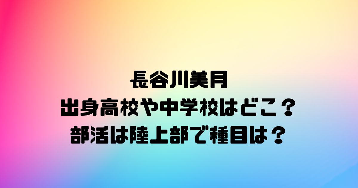 長谷川美月の出身高校や中学校はどこ？部活は陸上部で種目は？