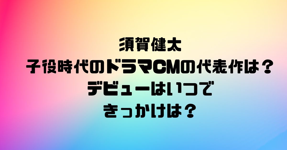 須賀健太の子役時代のドラマCMの代表作は？デビューはいつできっかけは？