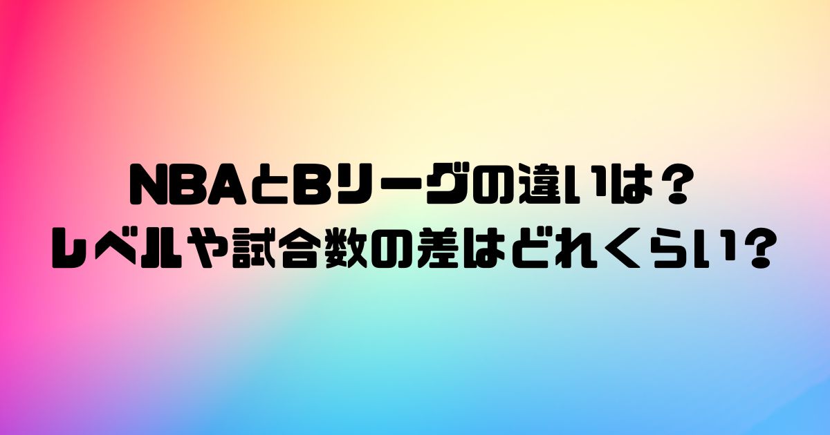 NBAとBリーグの違いは？レベルや試合数の差はどれくらい？