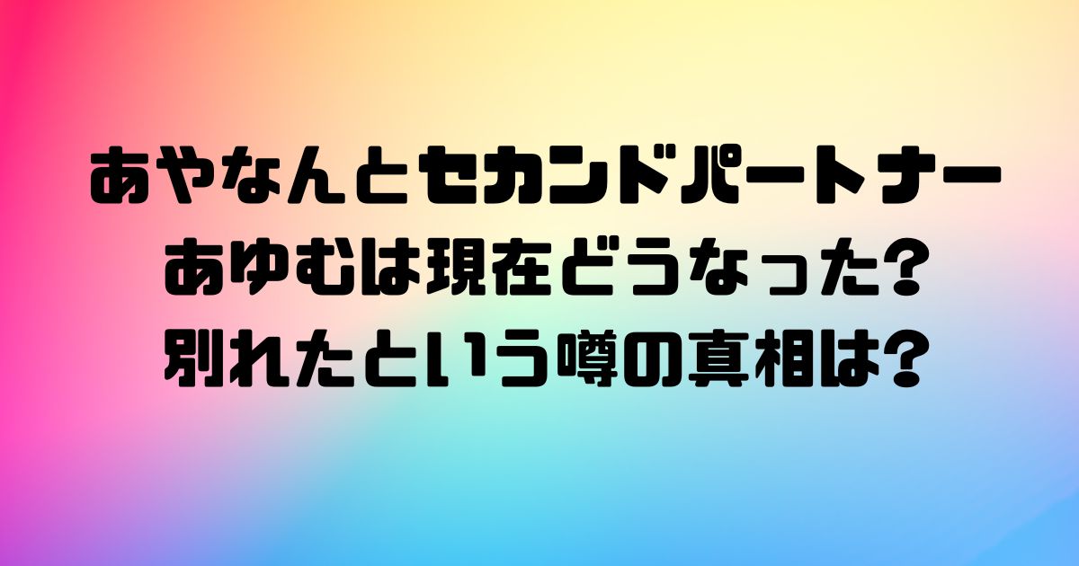 あやなんとセカンドパートナーあゆむは現在どうなった?別れたという噂の真相は?