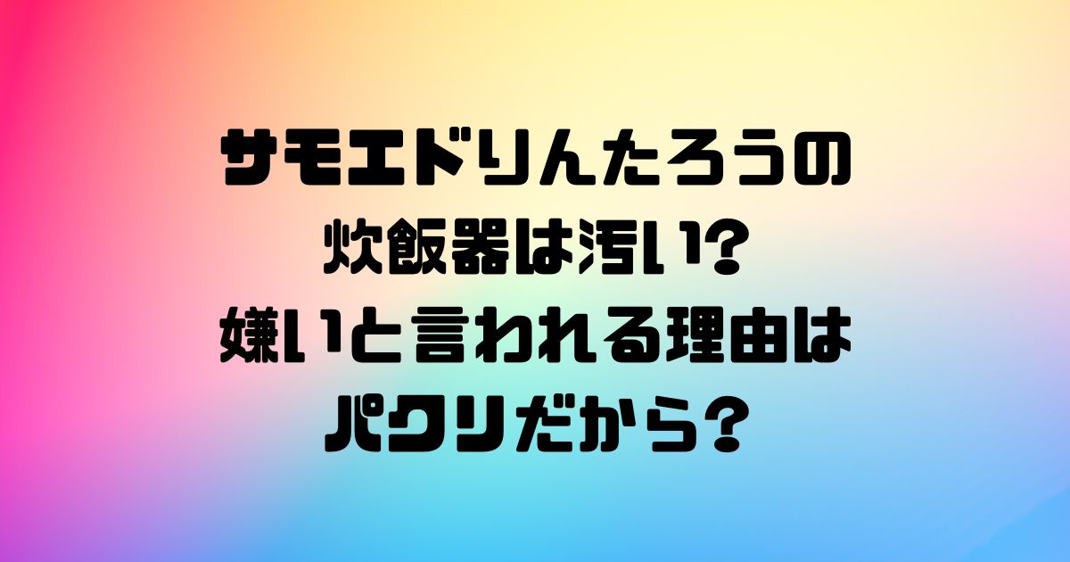 サモエドりんたろうの炊飯器は汚い?嫌いと言われる理由はパクリだから?