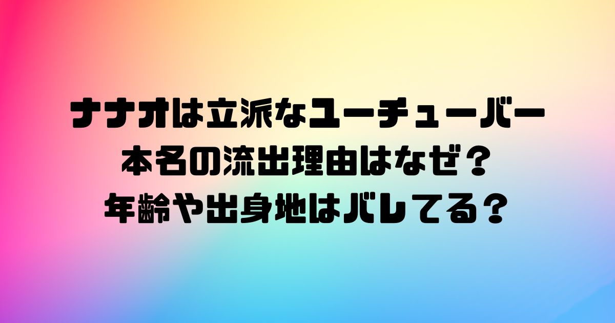 ナナオは立派なユーチューバーの本名の流出理由はなぜ？年齢や出身地はバレてる？