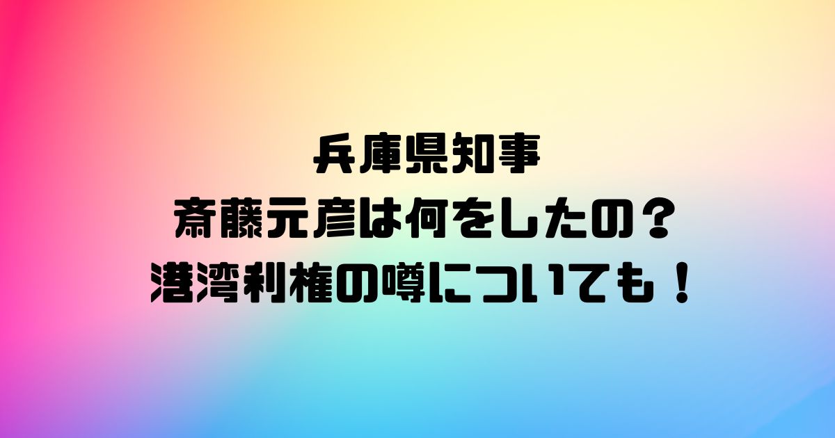 兵庫県知事の斎藤元彦は何をしたの？港湾利権の噂についても！