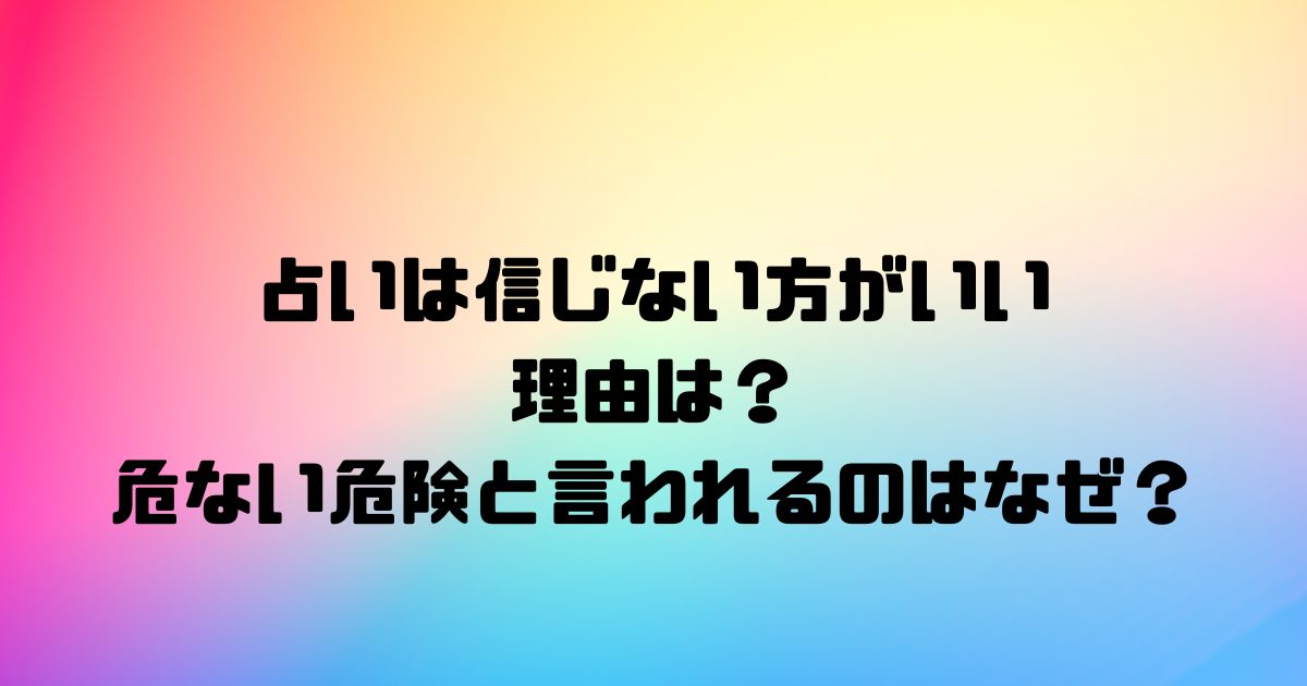 占いは信じない方がいい理由は？危ない危険と言われるのはなぜ？