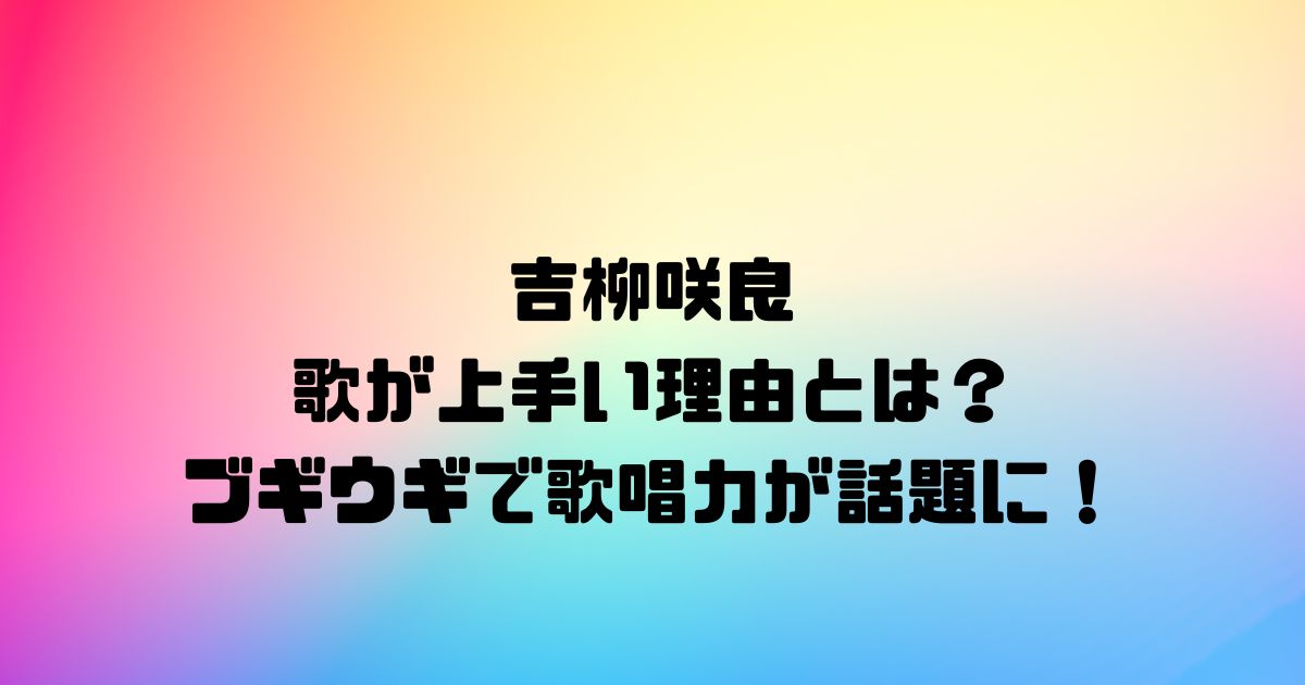 吉柳咲良の歌が上手い理由とは？ブギウギで歌唱力が話題に！