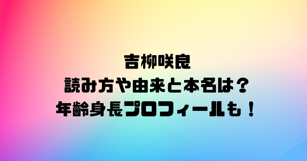 吉柳咲良の読み方や由来と本名は？年齢身長プロフィールも！