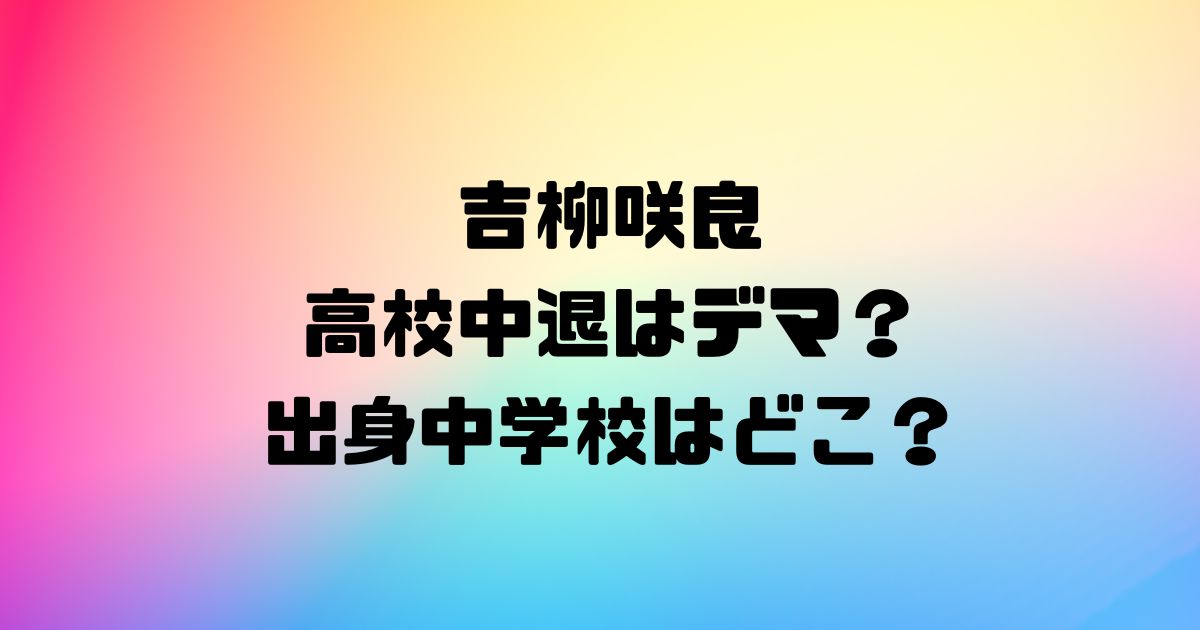 吉柳咲良の高校中退はデマ？出身中学校はどこ？