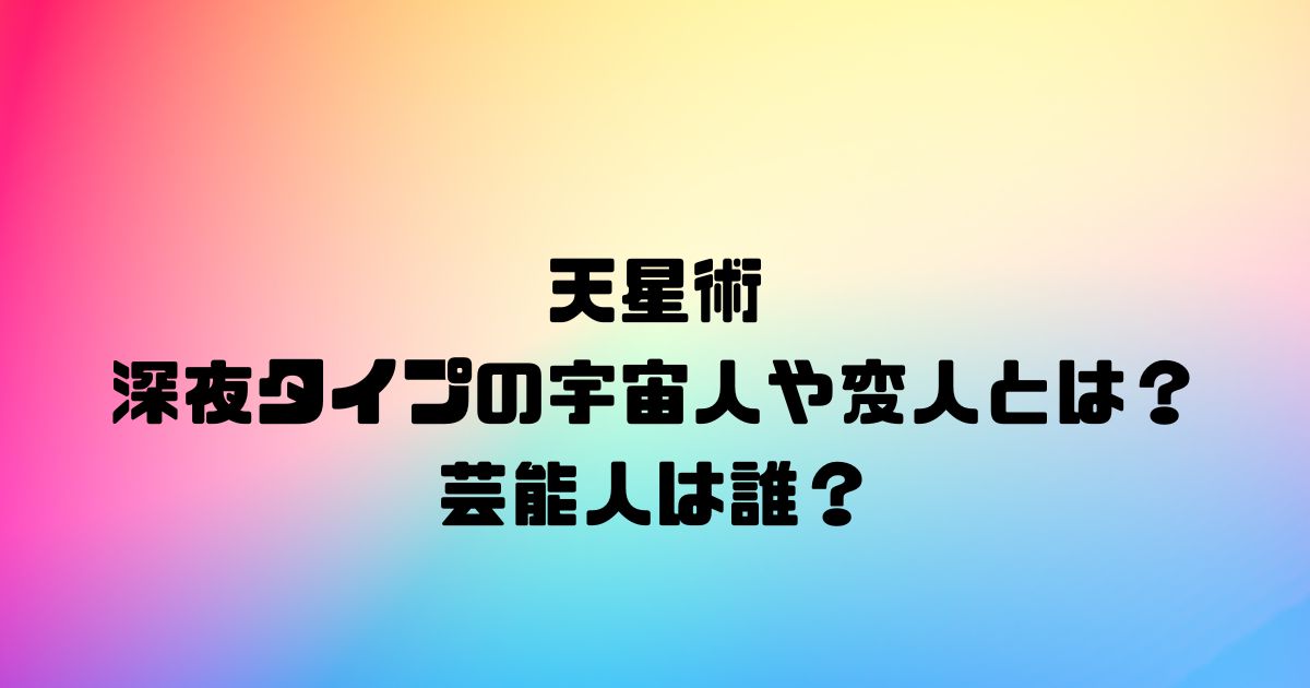 天星術の深夜タイプの宇宙人や変人とは？芸能人は誰？