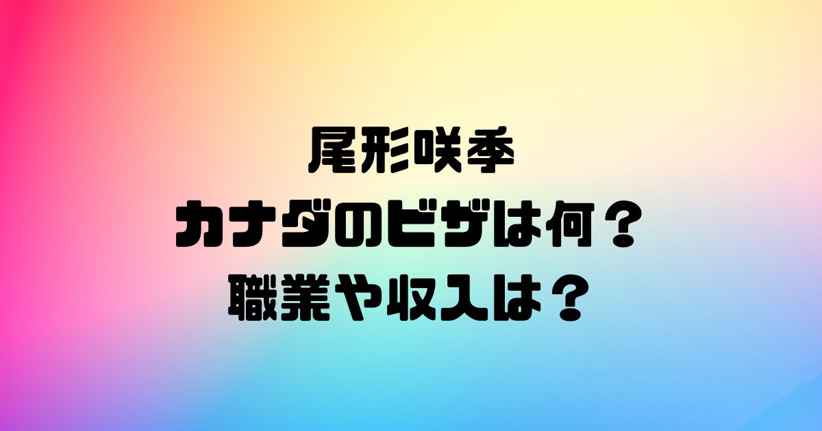 尾形咲季のカナダのビザは何？職業や収入は？