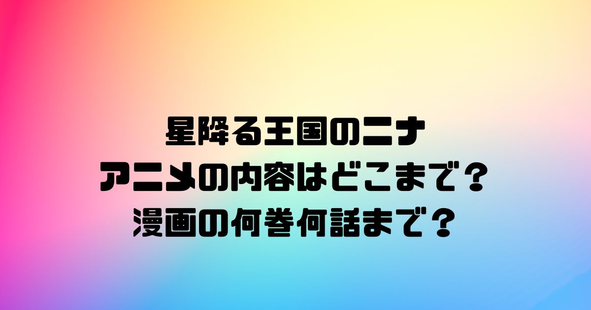 星降る王国のニナのアニメの内容はどこまで？漫画の何巻何話まで？