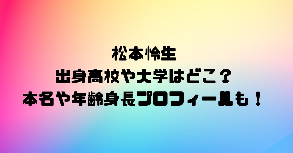 松本怜生の出身高校や大学はどこ？本名や年齢身長プロフィールも！