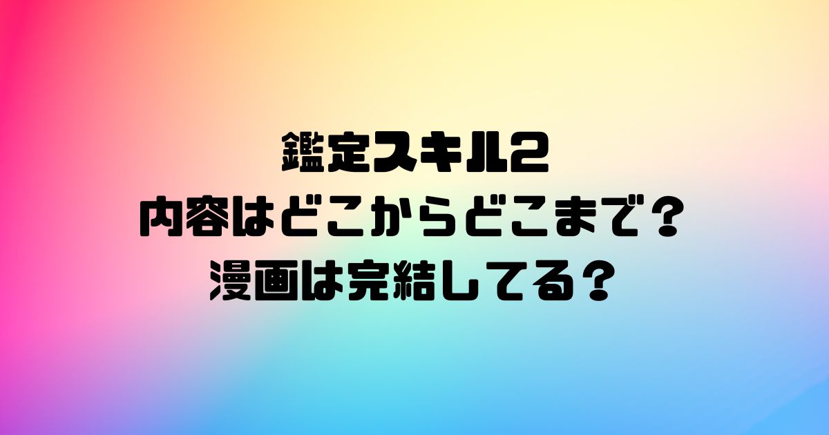 鑑定スキル2の内容はどこからどこまで？漫画は完結してる？