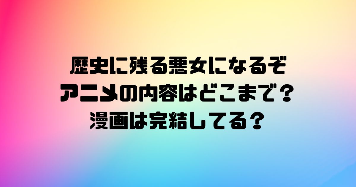 歴史に残る悪女になるぞアニメの内容はどこまで？漫画は完結してる？