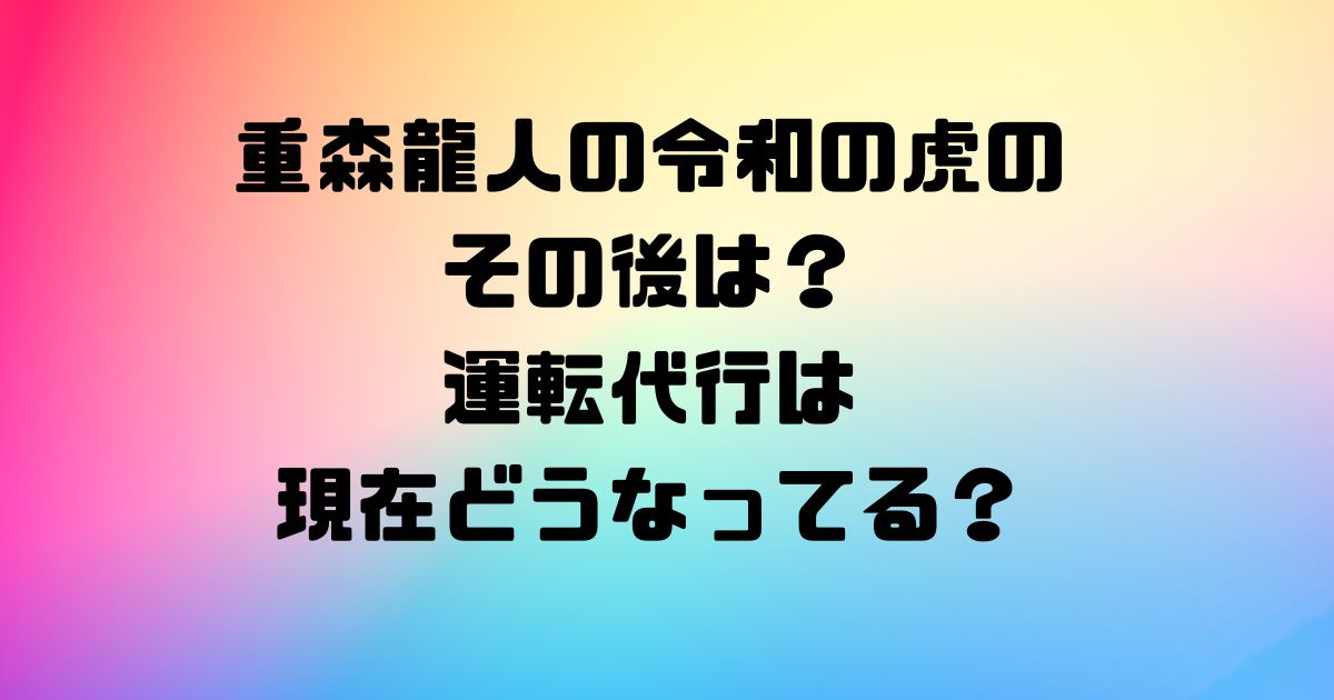 重森龍人の令和の虎のその後は？運転代行は現在どうなってる？