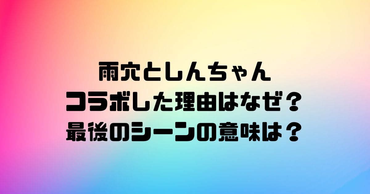 雨穴としんちゃんがコラボした理由はなぜ？最後のシーンの意味は？