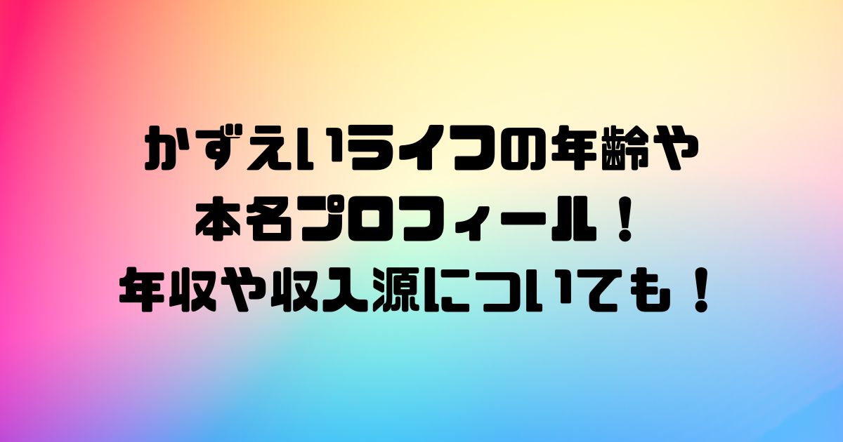 かずえいライフの年齢や本名プロフィール！年収や収入源についても！