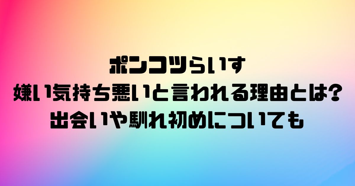 ポンコツらいすが嫌い気持ち悪いと言われる理由とは?出会いや馴れ初めについても