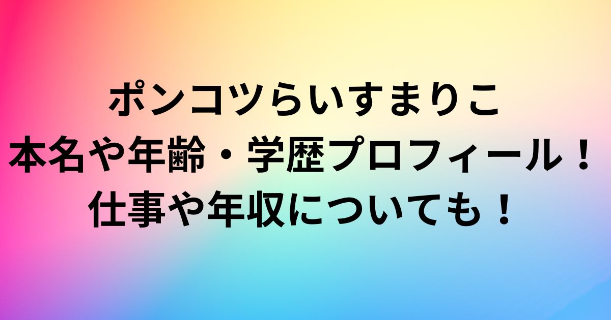 ポンコツらいすまりこ本名や年齢・学歴プロフィール！仕事や年収についても！