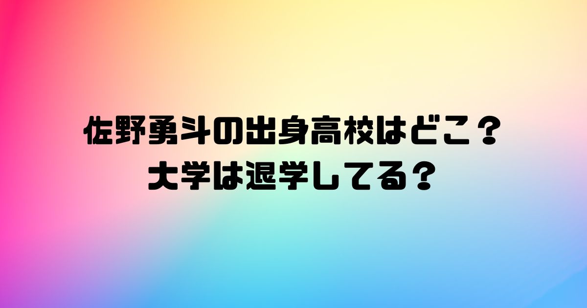 佐野勇斗の出身高校はどこ？大学は退学してる？