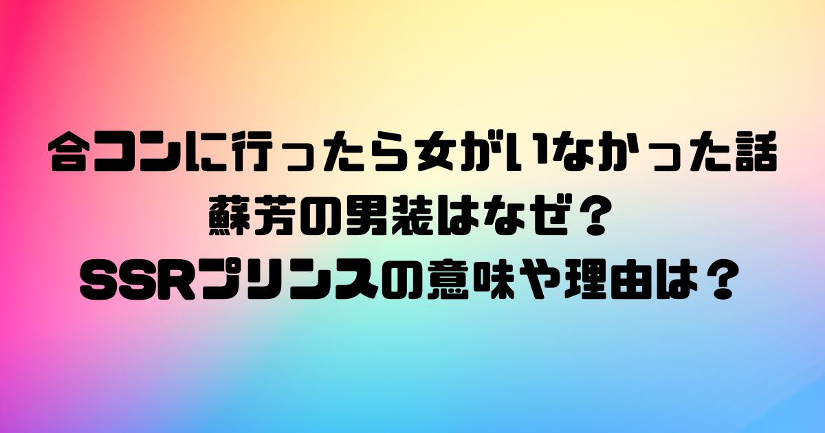 合コンに行ったら女がいなかった話の蘇芳の男装はなぜ？SSRプリンスの意味や理由は？