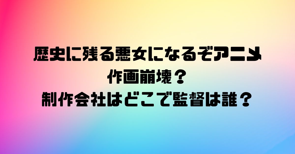 歴史に残る悪女になるぞアニメの作画崩壊？制作会社はどこで監督は誰？