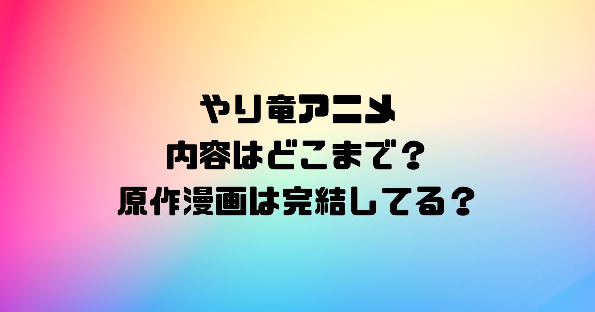 やり竜アニメの内容はどこまで？原作漫画は完結してる？