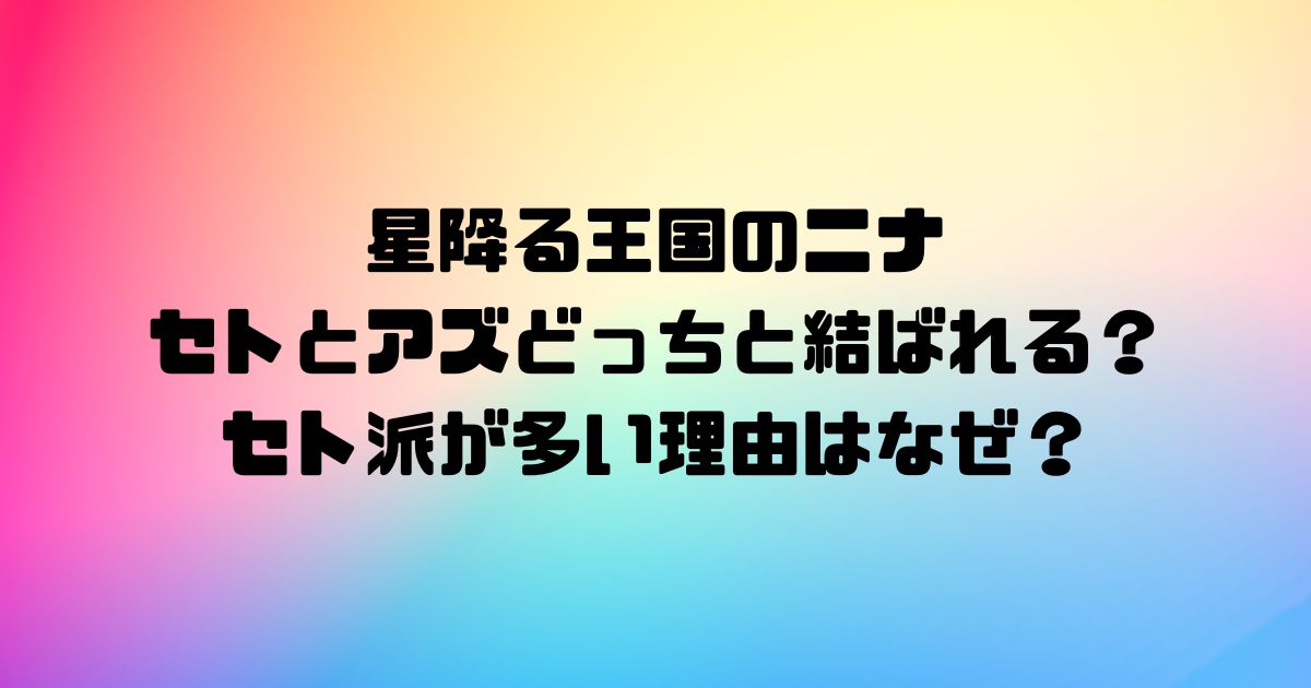 星降る王国のニナはセトとアズどっちと結ばれる？セト派が多い理由はなぜ？