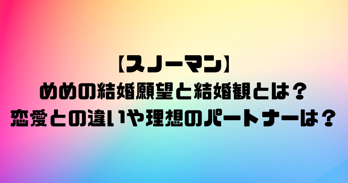 【スノーマン」めめの結婚願望と結婚観とは？恋愛との違いや理想のパートナーは？