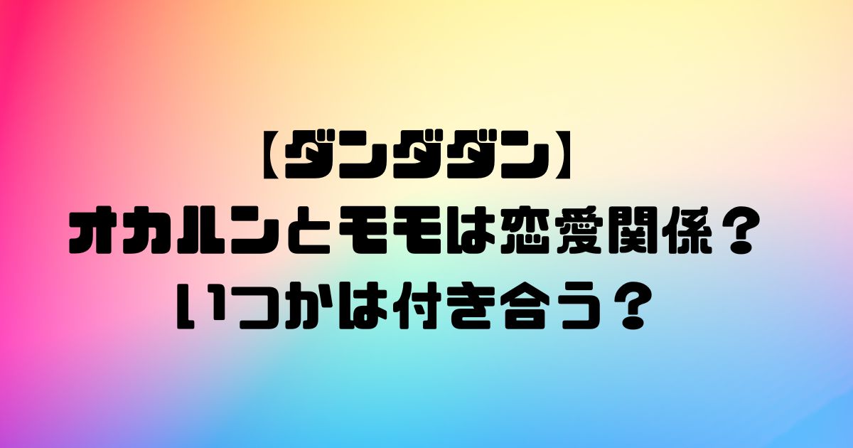 【ダンダダン】オカルンとモモは恋愛関係？いつかは付き合う？